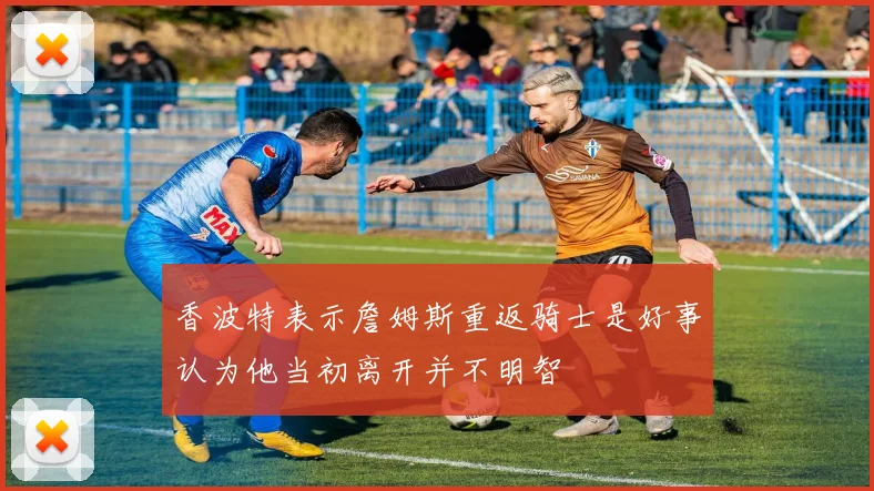 香波特表示詹姆斯重返骑士是好事认为他当初离开并不明智