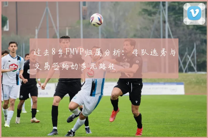 过去8年FMVP归属分析：母队选秀与交易签约的多元路径