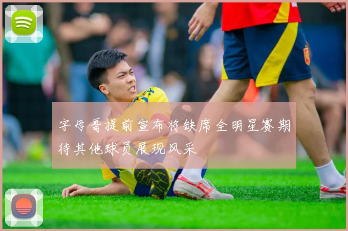 字母哥提前宣布将缺席全明星赛期待其他球员展现风采