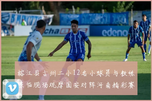 榕江县古州二小12名小球员与教练亲临现场观摩国安对阵河南精彩赛事