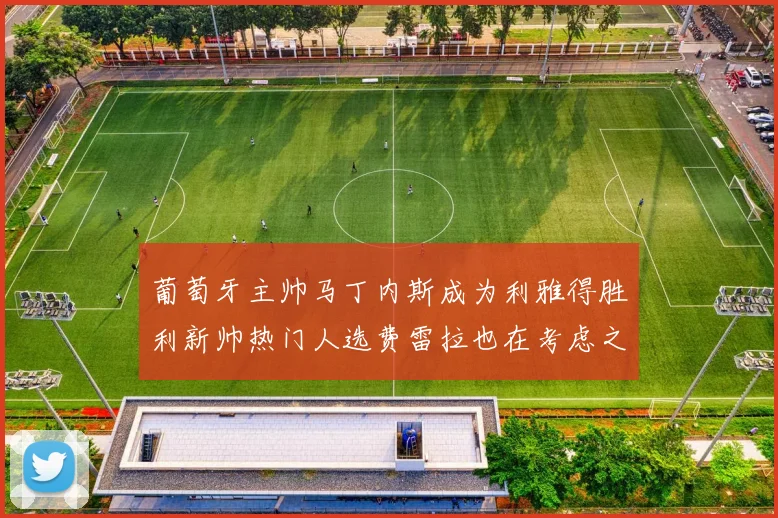 葡萄牙主帅马丁内斯成为利雅得胜利新帅热门人选费雷拉也在考虑之中