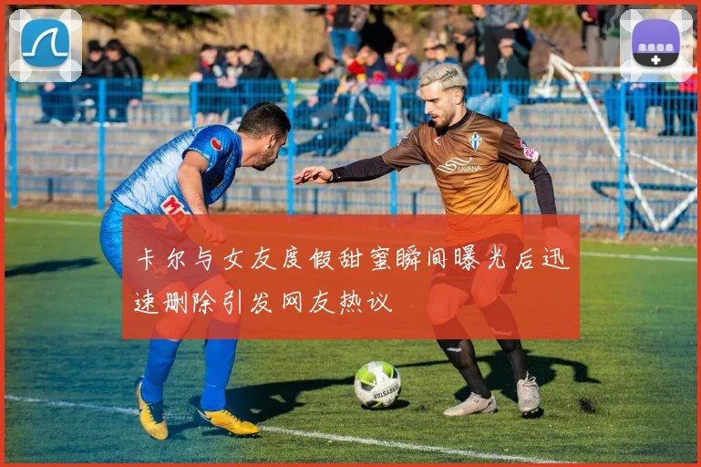 卡尔与女友度假甜蜜瞬间曝光后迅速删除引发网友热议