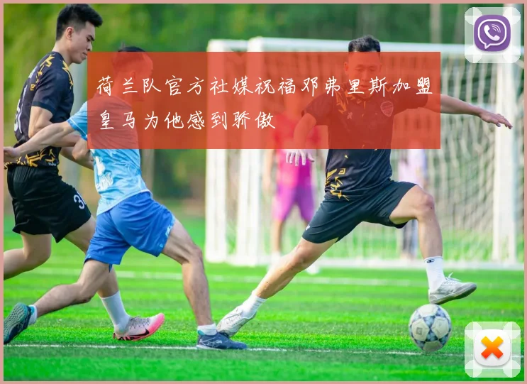 荷兰队官方社媒祝福邓弗里斯加盟皇马为他感到骄傲