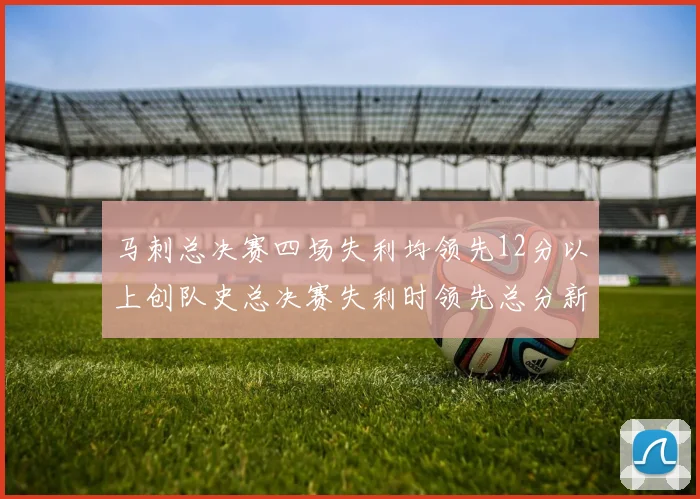 马刺总决赛四场失利均领先12分以上创队史总决赛失利时领先总分新纪录
