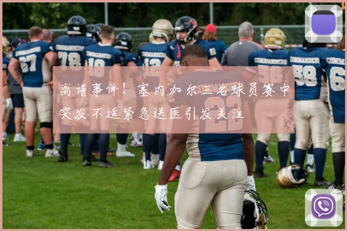 离谱事件！塞内加尔三名球员赛中突发不适紧急送医引发关注