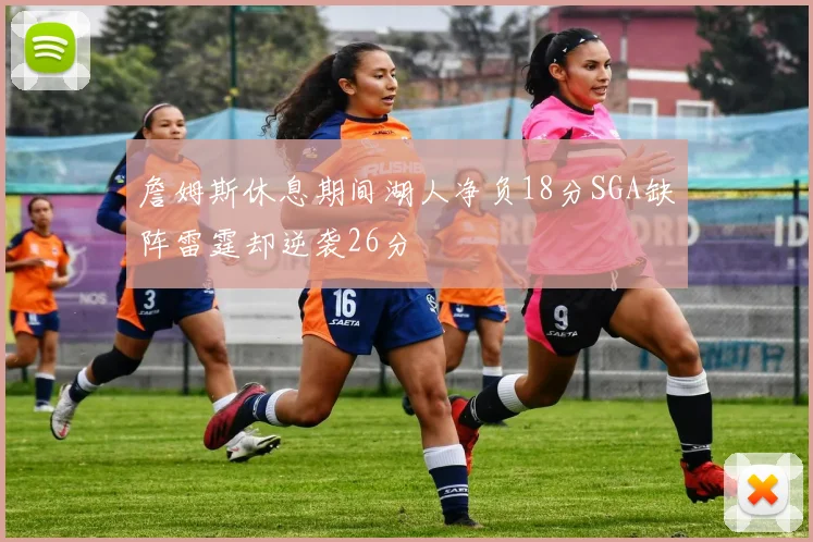 詹姆斯休息期间湖人净负18分SGA缺阵雷霆却逆袭26分