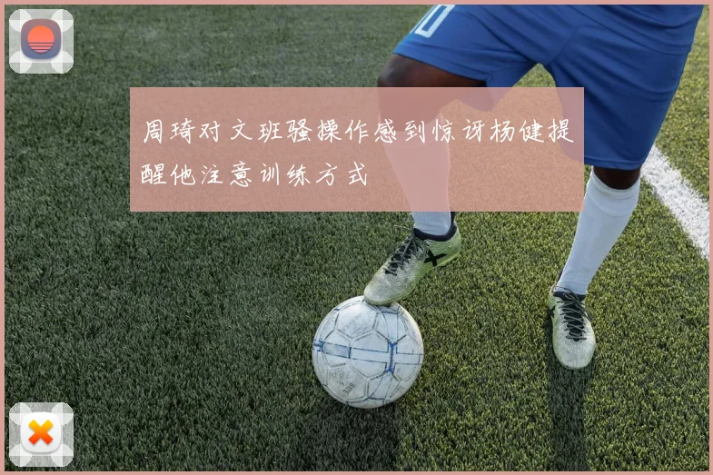 周琦对文班骚操作感到惊讶杨健提醒他注意训练方式