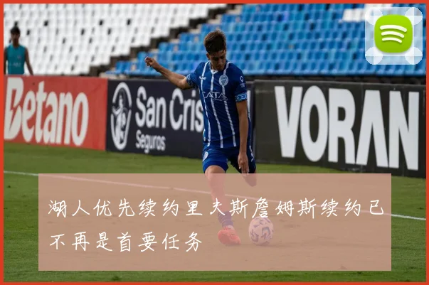 湖人优先续约里夫斯詹姆斯续约已不再是首要任务