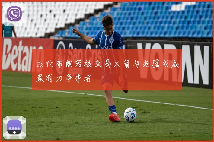 杰伦布朗若被交易火箭与老鹰或成最有力争夺者