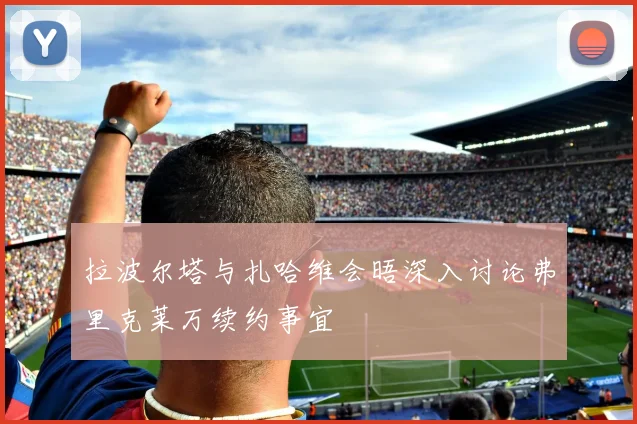 拉波尔塔与扎哈维会晤深入讨论弗里克莱万续约事宜