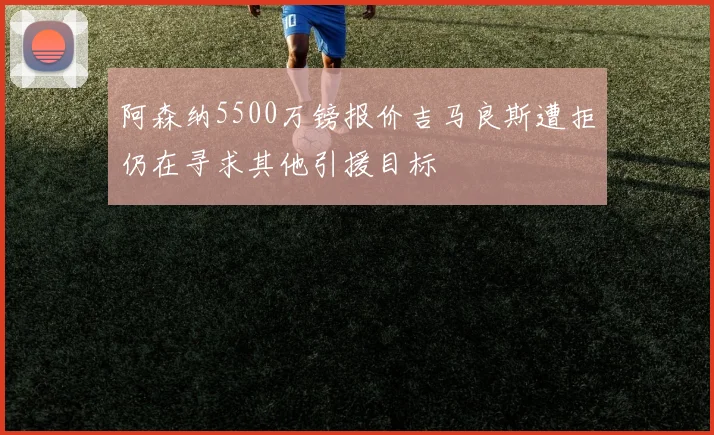 阿森纳5500万镑报价吉马良斯遭拒仍在寻求其他引援目标