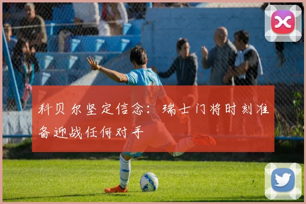 科贝尔坚定信念：瑞士门将时刻准备迎战任何对手