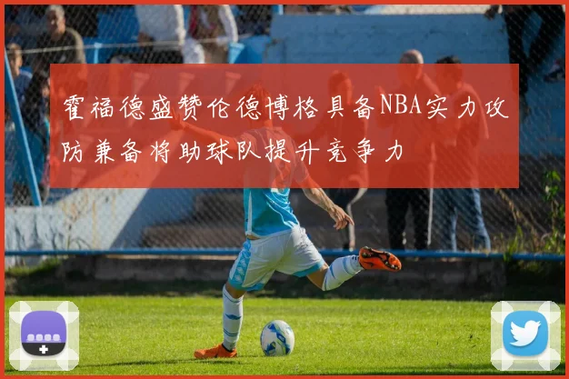霍福德盛赞伦德博格具备NBA实力攻防兼备将助球队提升竞争力