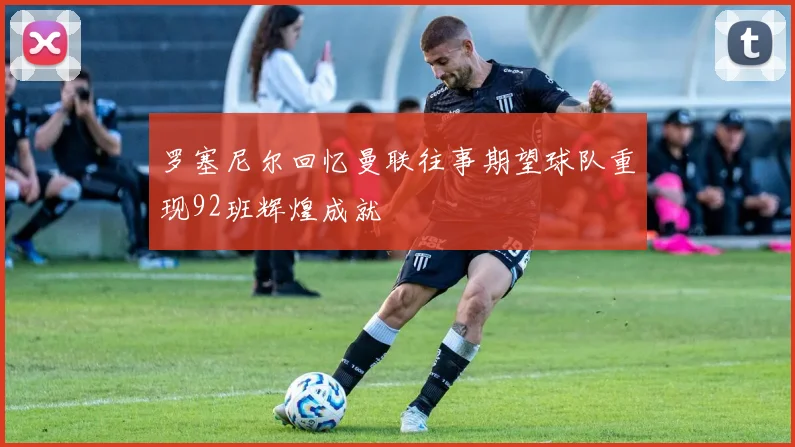 罗塞尼尔回忆曼联往事期望球队重现92班辉煌成就