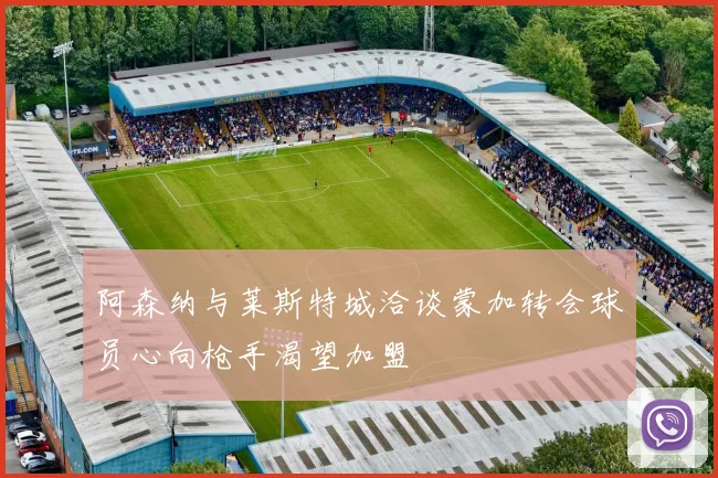 阿森纳与莱斯特城洽谈蒙加转会球员心向枪手渴望加盟