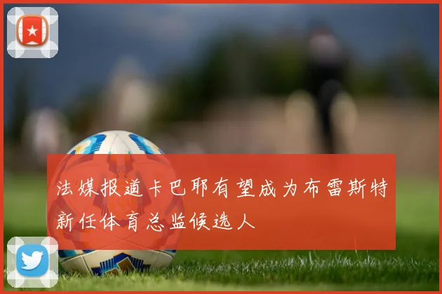 法媒报道卡巴耶有望成为布雷斯特新任体育总监候选人