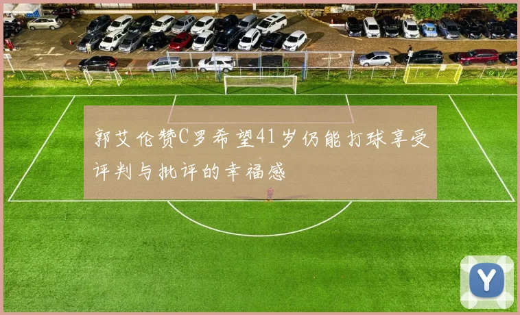 郭艾伦赞C罗希望41岁仍能打球享受评判与批评的幸福感