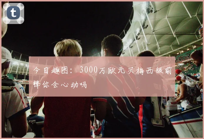 今日趣图：3000万欧元买梅西级前锋你会心动吗