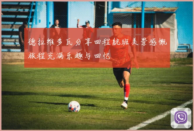 德拉维多瓦分享回程航班美景感慨旅程充满乐趣与回忆