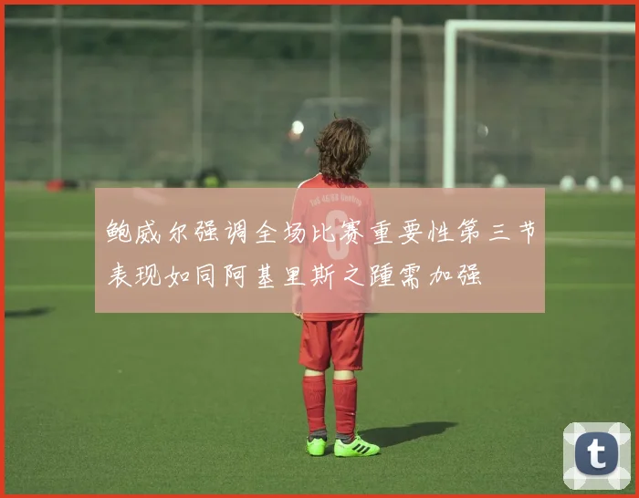 鲍威尔强调全场比赛重要性第三节表现如同阿基里斯之踵需加强
