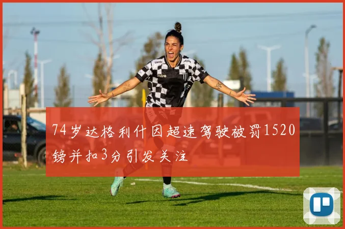 74岁达格利什因超速驾驶被罚1520镑并扣3分引发关注